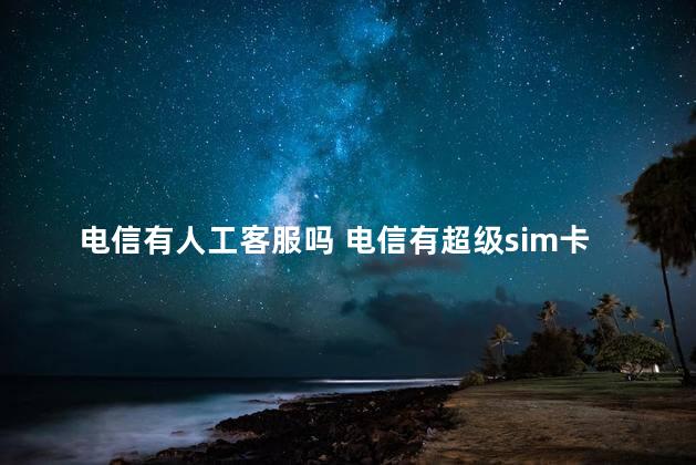 电信有人工客服吗 电信有超级sim卡吗